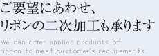 v]ɂ킹A{̓񎟉H܂  We can offer applied products of ribbon to meet customer's requirements.
